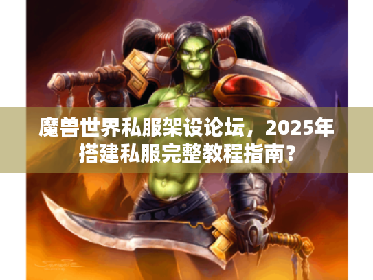 魔兽世界私服架设论坛,2025年搭建私服完整教程指南? 魔兽世界私服架设论坛,2025年搭建私服完整教程指南?