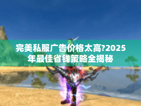 完美私服广告价格太高?2025年最佳省钱策略全揭秘 完美私服广告价格太高?2025年最佳省钱策略全揭秘