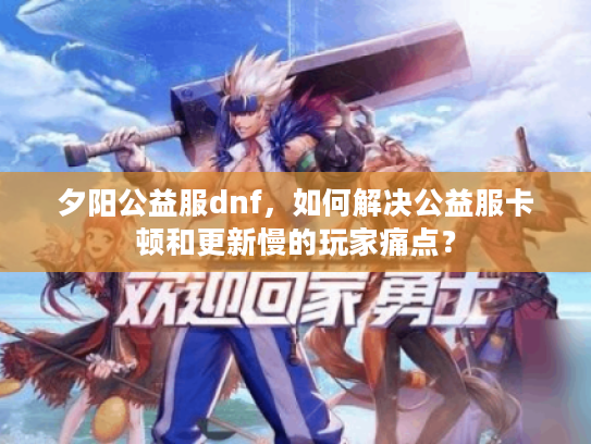 夕阳公益服dnf,如何解决公益服卡顿和更新慢的玩家痛点? 夕阳公益服dnf,如何解决公益服卡顿和更新慢的玩家痛点?