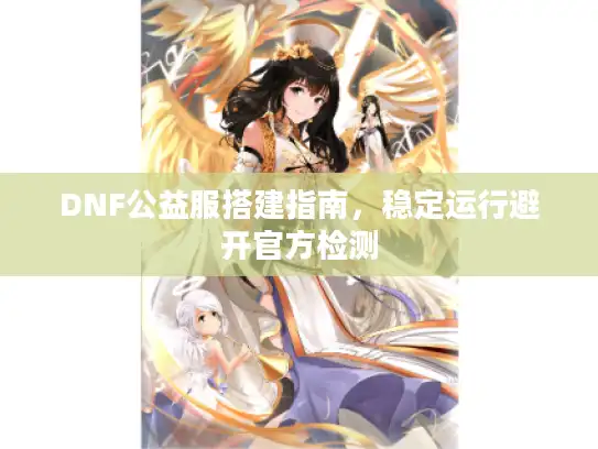 DNF公益服搭建指南，稳定运行避开官方检测