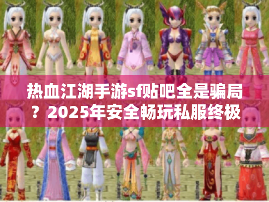 热血江湖手游sf贴吧全是骗局?2025年安全畅玩私服终极指南 热血江湖手游sf贴吧全是骗局?2025年安全畅玩私服终极指南