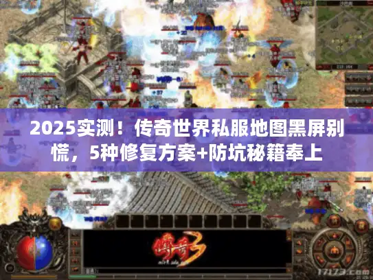 2025实测！传奇世界私服地图黑屏别慌，5种修复方案+防坑秘籍奉上