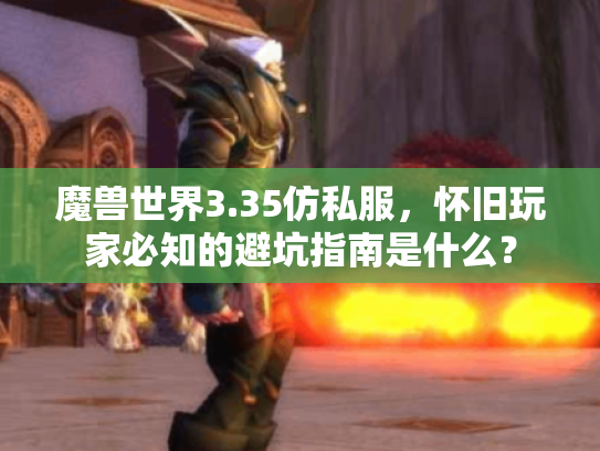 魔兽世界3.35仿私服，怀旧玩家必知的避坑指南是什么？