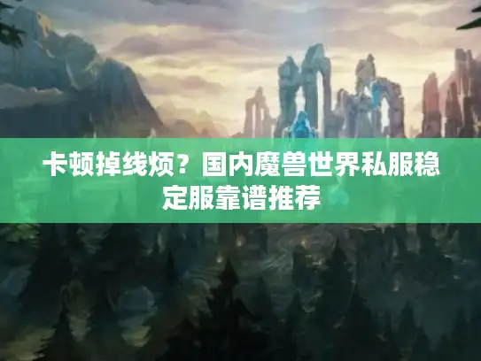 卡顿掉线烦？国内魔兽世界私服稳定服靠谱推荐