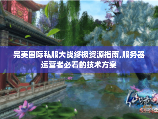 完美国际私服大战终极资源指南,服务器运营者必看的技术方案 完美国际私服大战终极资源指南,服务器运营者必看的技术方案