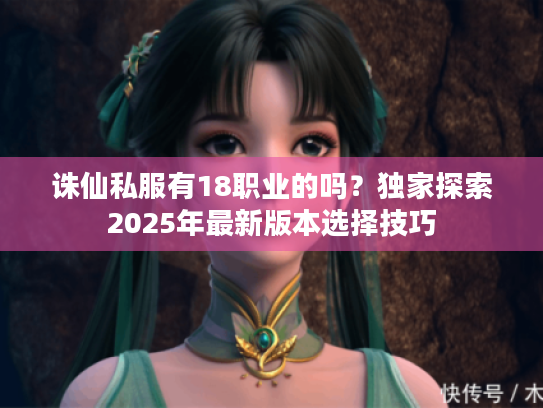 诛仙私服有18职业的吗?独家探索2025年最新版本选择技巧 诛仙私服有18职业的吗?独家探索2025年最新版本选择技巧