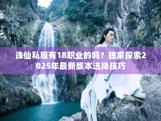 诛仙私服有18职业的吗?独家探索2025年最新版本选择技巧 诛仙私服有18职业的吗?独家探索2025年最新版本选择技巧