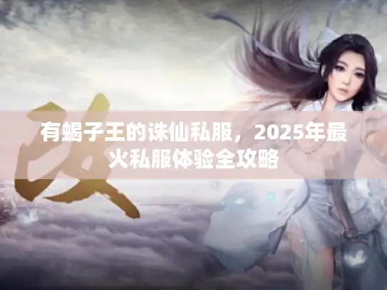 有蝎子王的诛仙私服,2025年最火私服体验全攻略 有蝎子王的诛仙私服,2025年最火私服体验全攻略