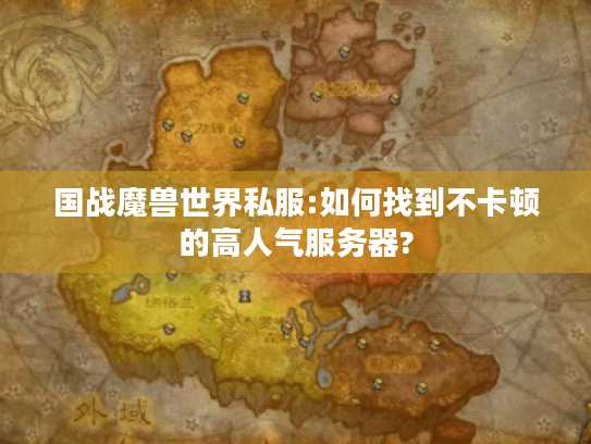 国战魔兽世界私服:如何找到不卡顿的高人气服务器? 国战魔兽世界私服:如何找到不卡顿的高人气服务器?