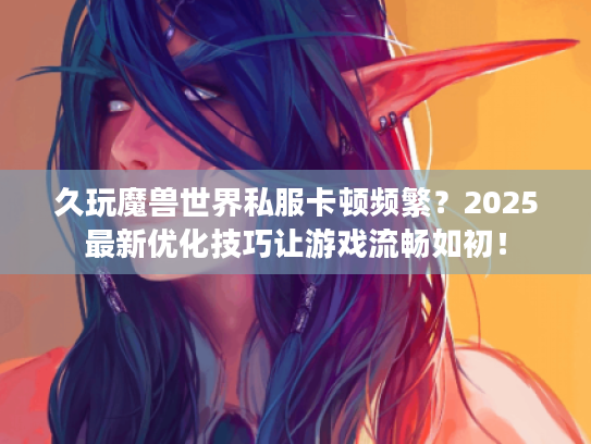 久玩魔兽世界私服卡顿频繁?2025最新优化技巧让游戏流畅如初! 久玩魔兽世界私服卡顿频繁?2025最新优化技巧让游戏流畅如初!