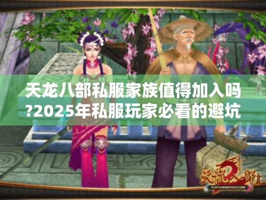 天龙八部私服家族值得加入吗?2025年私服玩家必看的避坑指南 天龙八部私服家族值得加入吗?2025年私服玩家必看的避坑指南