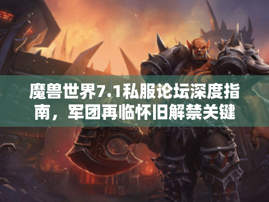 魔兽世界7.1私服论坛深度指南,军团再临怀旧解禁关键 魔兽世界7.1私服论坛深度指南,军团再临怀旧解禁关键