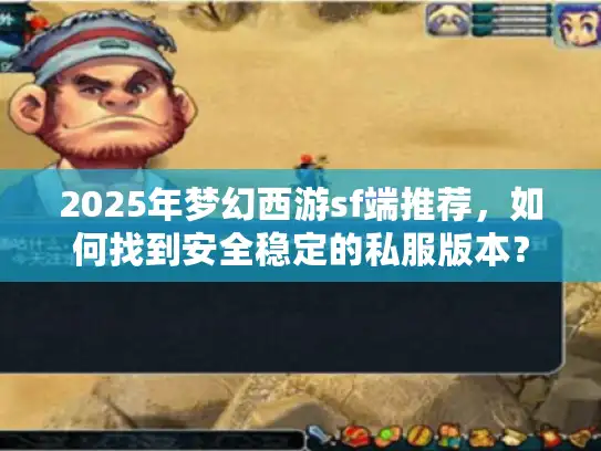 2025年梦幻西游sf端推荐，如何找到安全稳定的私服版本？