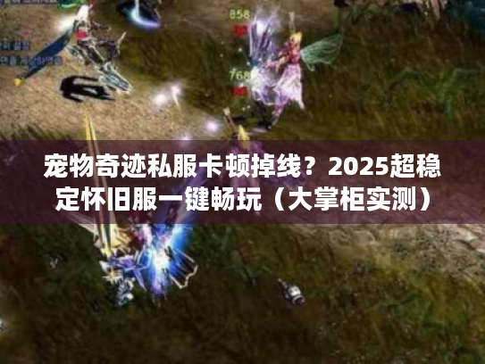 宠物奇迹私服卡顿掉线?2025超稳定怀旧服一键畅玩(大掌柜实测) 宠物奇迹私服卡顿掉线?2025超稳定怀旧服一键畅玩(大掌柜实测)