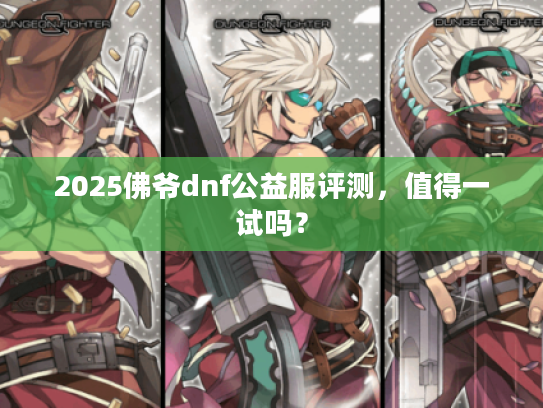 2025佛爷dnf公益服评测，值得一试吗？