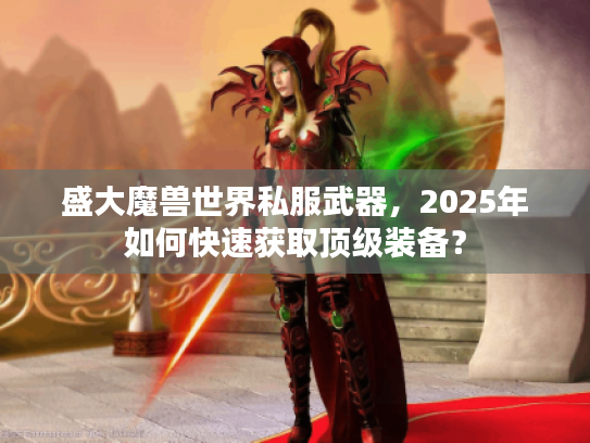 盛大魔兽世界私服武器,2025年如何快速获取顶级装备? 盛大魔兽世界私服武器,2025年如何快速获取顶级装备?