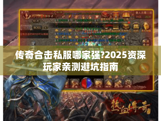 传奇合击私服哪家强?2025资深玩家亲测避坑指南 传奇合击私服哪家强?2025资深玩家亲测避坑指南
