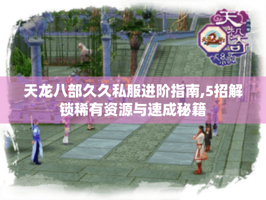 天龙八部久久私服进阶指南,5招解锁稀有资源与速成秘籍 天龙八部久久私服进阶指南,5招解锁稀有资源与速成秘籍