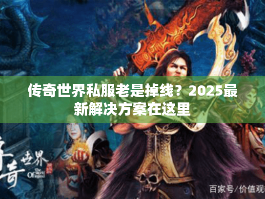 传奇世界私服老是掉线？2025最新解决方案在这里