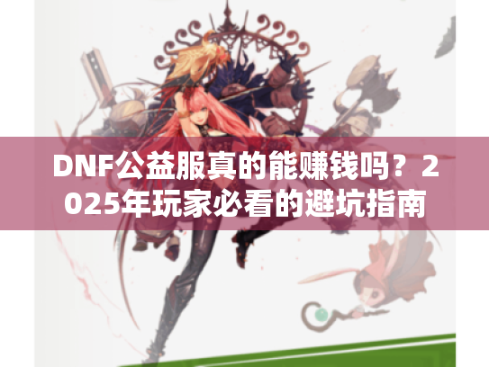 DNF公益服真的能赚钱吗?2025年玩家必看的避坑指南 DNF公益服真的能赚钱吗?2025年玩家必看的避坑指南