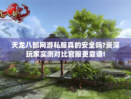 天龙八部网游私服真的安全吗?资深玩家实测对比官服更靠谱! 天龙八部网游私服真的安全吗?资深玩家实测对比官服更靠谱!