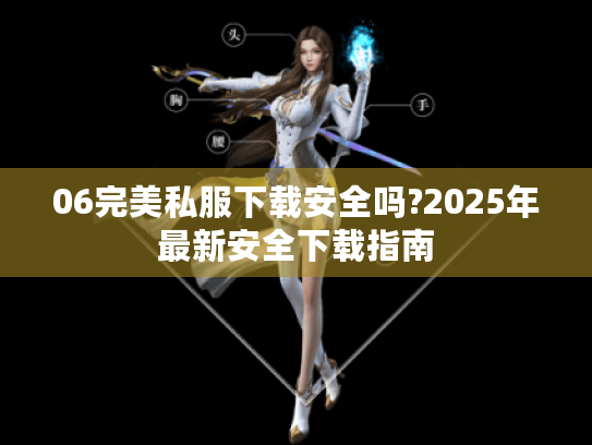 06完美私服下载安全吗?2025年最新安全下载指南