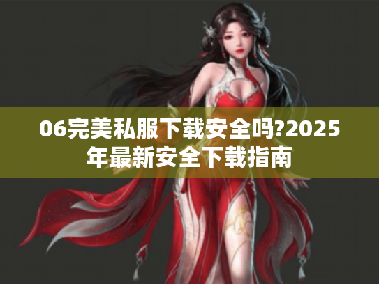 06完美私服下载安全吗?2025年最新安全下载指南