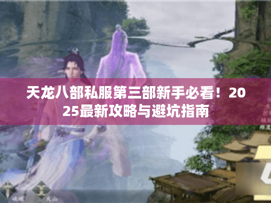 天龙八部私服第三部新手必看!2025最新攻略与避坑指南 天龙八部私服第三部新手必看!2025最新攻略与避坑指南