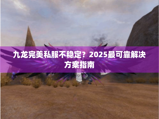 九龙完美私服不稳定?2025最可靠解决方案指南 九龙完美私服不稳定?2025最可靠解决方案指南