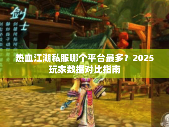 热血江湖私服哪个平台最多?2025玩家数据对比指南 热血江湖私服哪个平台最多?2025玩家数据对比指南