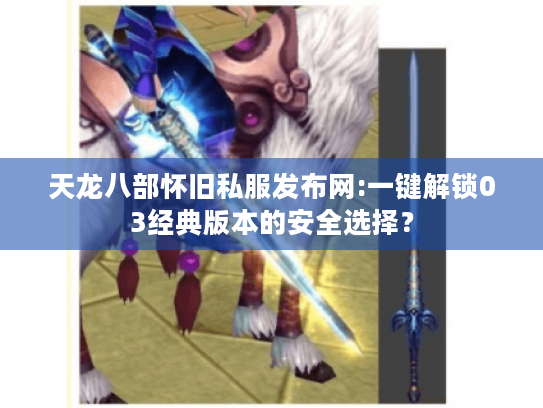 天龙八部怀旧私服发布网:一键解锁03经典版本的安全选择? 天龙八部怀旧私服发布网:一键解锁03经典版本的安全选择?