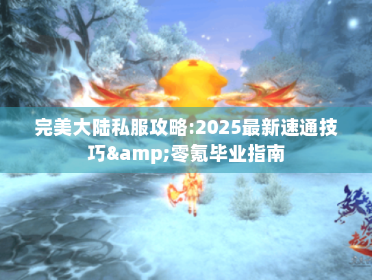 完美大陆私服攻略:2025最新速通技巧&零氪毕业指南 完美大陆私服攻略:2025最新速通技巧&零氪毕业指南