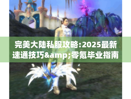 完美大陆私服攻略:2025最新速通技巧&零氪毕业指南 完美大陆私服攻略:2025最新速通技巧&零氪毕业指南