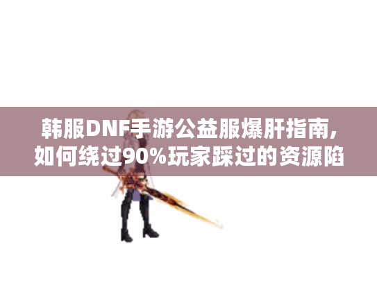 韩服DNF手游公益服爆肝指南,如何绕过90%玩家踩过的资源陷阱 韩服DNF手游公益服爆肝指南,如何绕过90%玩家踩过的资源陷阱