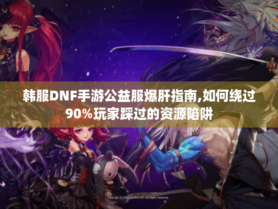 韩服DNF手游公益服爆肝指南,如何绕过90%玩家踩过的资源陷阱 韩服DNF手游公益服爆肝指南,如何绕过90%玩家踩过的资源陷阱