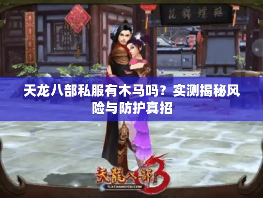 天龙八部私服有木马吗？实测揭秘风险与防护真招
