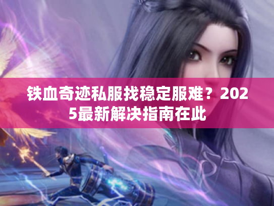 铁血奇迹私服找稳定服难?2025最新解决指南在此 铁血奇迹私服找稳定服难?2025最新解决指南在此