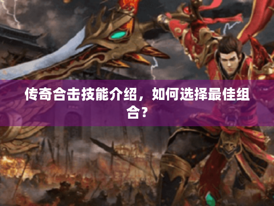传奇合击技能介绍,如何选择最佳组合? 传奇合击技能介绍,如何选择最佳组合?