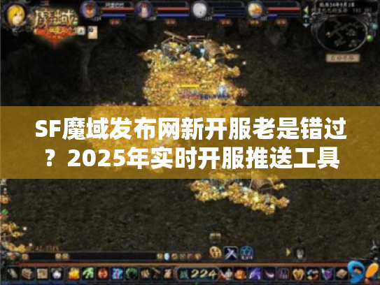 SF魔域发布网新开服老是错过?2025年实时开服推送工具盘点 SF魔域发布网新开服老是错过?2025年实时开服推送工具盘点