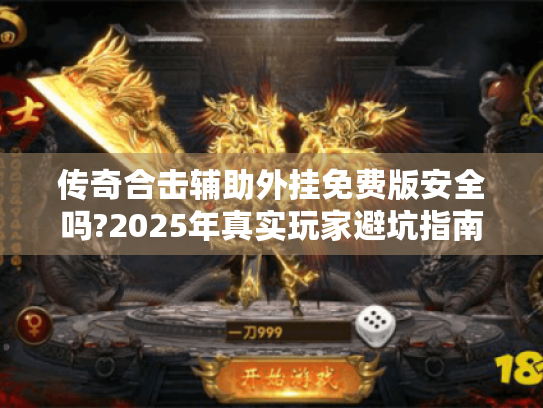 传奇合击辅助外挂免费版安全吗?2025年真实玩家避坑指南 传奇合击辅助外挂免费版安全吗?2025年真实玩家避坑指南