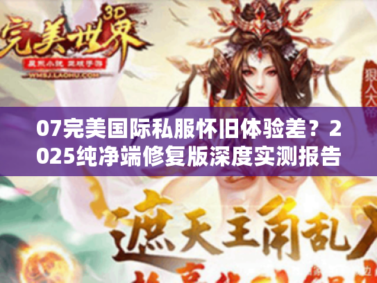 07完美国际私服怀旧体验差？2025纯净端修复版深度实测报告