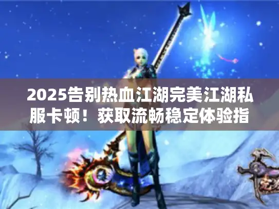 2025告别热血江湖完美江湖私服卡顿！获取流畅稳定体验指南