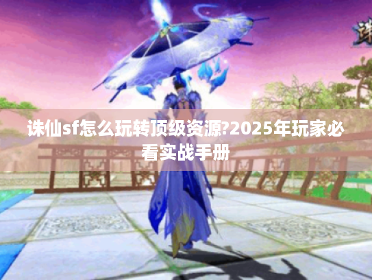 诛仙sf怎么玩转顶级资源?2025年玩家必看实战手册