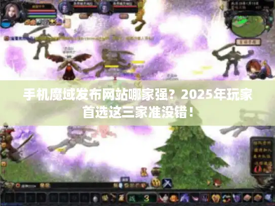 手机魔域发布网站哪家强?2025年玩家首选这三家准没错! 手机魔域发布网站哪家强?2025年玩家首选这三家准没错!