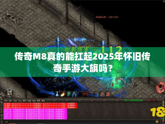 传奇M8真的能扛起2025年怀旧传奇手游大旗吗? 传奇M8真的能扛起2025年怀旧传奇手游大旗吗?
