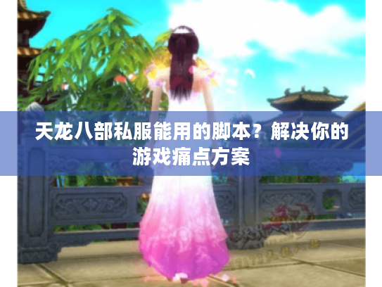 天龙八部私服能用的脚本?解决你的游戏痛点方案 天龙八部私服能用的脚本?解决你的游戏痛点方案