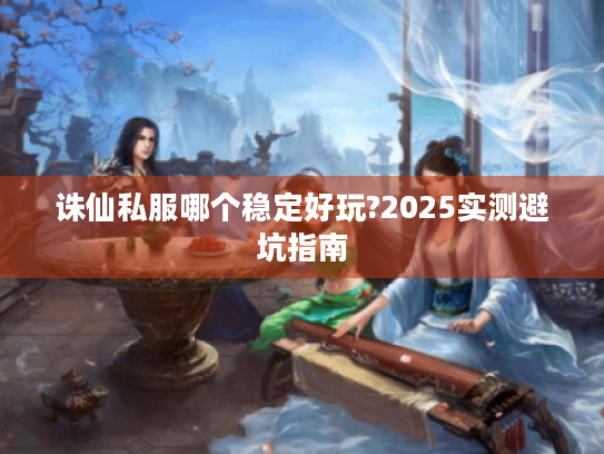 诛仙私服哪个稳定好玩?2025实测避坑指南 诛仙私服哪个稳定好玩?2025实测避坑指南