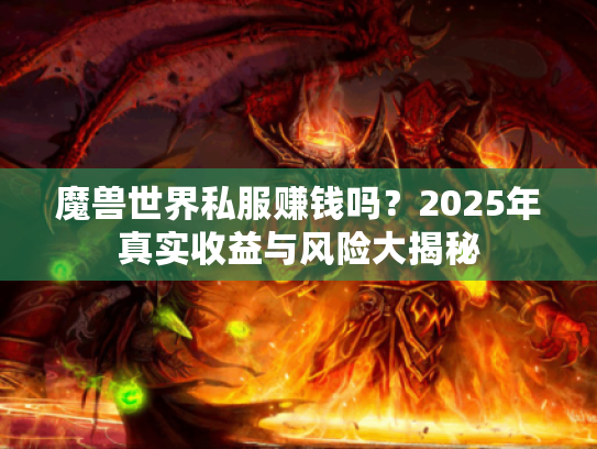 魔兽世界私服赚钱吗?2025年真实收益与风险大揭秘 魔兽世界私服赚钱吗?2025年真实收益与风险大揭秘