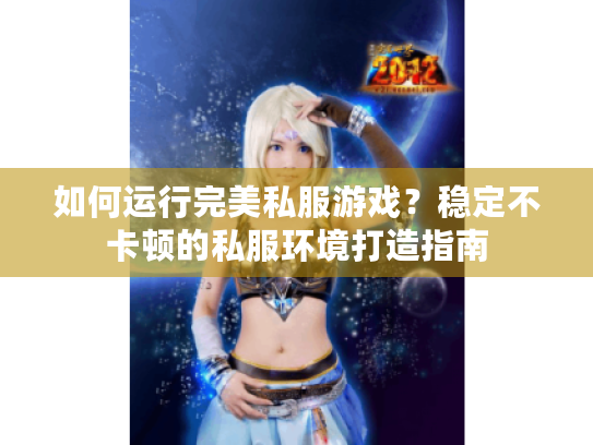 如何运行完美私服游戏？稳定不卡顿的私服环境打造指南