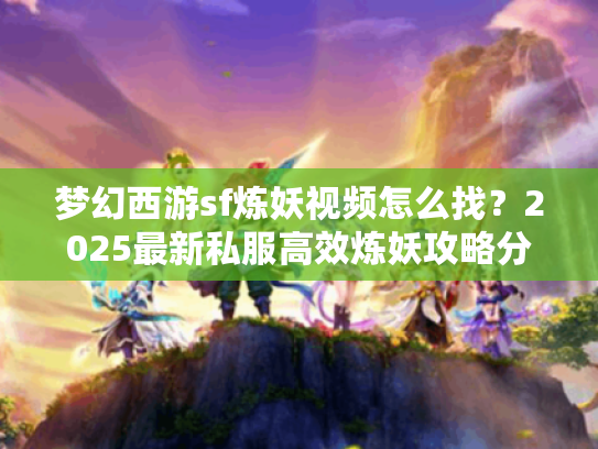 梦幻西游sf炼妖视频怎么找？2025最新私服高效炼妖攻略分享！